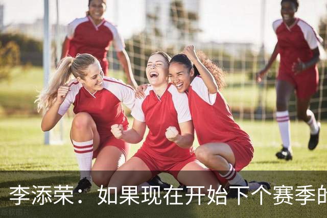 李添荣：如果现在开始下个赛季的话 我们肯定会比本赛季更厉害