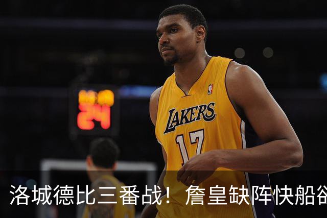 洛城德比三番战！詹皇缺阵快船欲大胜复仇湖人