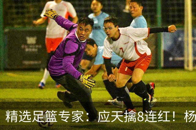 精选足篮专家：应天擒8连红！杨计7连红世杯4中4