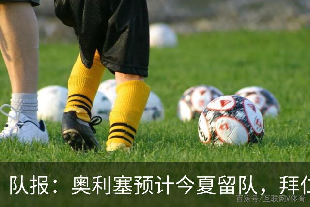 队报：奥利塞预计今夏留队，拜仁计划与他续约至2031年+薪资翻倍